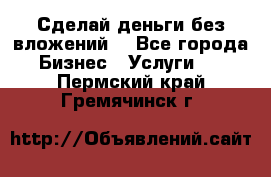 Сделай деньги без вложений. - Все города Бизнес » Услуги   . Пермский край,Гремячинск г.